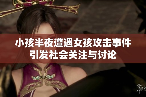小孩半夜遭遇女孩攻击事件引发社会关注与讨论