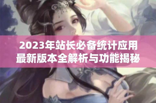 2023年站长必备统计应用最新版本全解析与功能揭秘