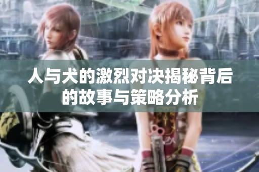 人与犬的激烈对决揭秘背后的故事与策略分析