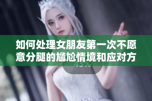 如何处理女朋友第一次不愿意分腿的尴尬情境和应对方法
