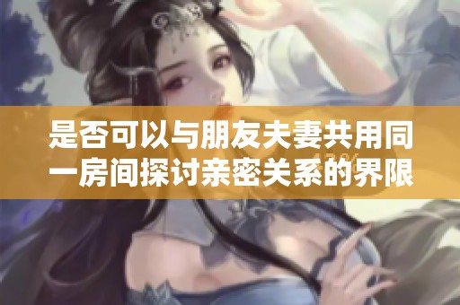 是否可以与朋友夫妻共用同一房间探讨亲密关系的界限