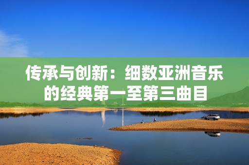 传承与创新：细数亚洲音乐的经典第一至第三曲目