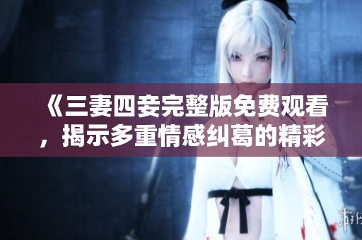《三妻四妾完整版免费观看，揭示多重情感纠葛的精彩故事》