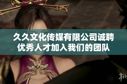 久久文化传媒有限公司诚聘优秀人才加入我们的团队