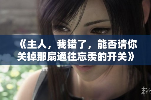 《主人，我错了，能否请你关掉那扇通往忘羡的开关》