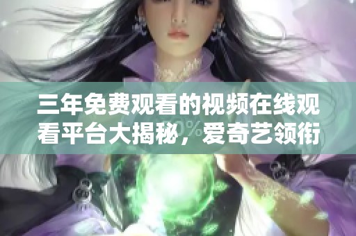 三年免费观看的视频在线观看平台大揭秘，爱奇艺领衔推荐