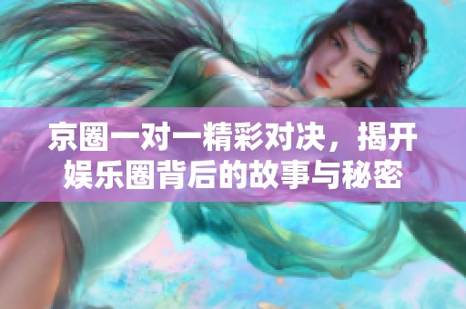 京圈一对一精彩对决，揭开娱乐圈背后的故事与秘密