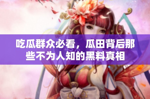 吃瓜群众必看，瓜田背后那些不为人知的黑料真相
