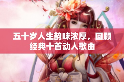 五十岁人生韵味浓厚，回顾经典十首动人歌曲