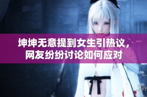 坤坤无意提到女生引热议，网友纷纷讨论如何应对