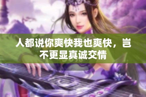 人都说你爽快我也爽快，岂不更显真诚交情