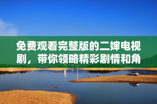 免费观看完整版的二婶电视剧，带你领略精彩剧情和角色魅力