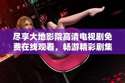尽享大地影院高清电视剧免费在线观看，畅游精彩剧集世界