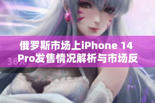 俄罗斯市场上iPhone 14 Pro发售情况解析与市场反响