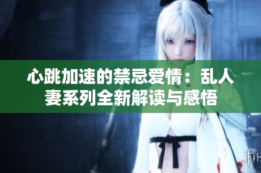 心跳加速的禁忌爱情：乱人妻系列全新解读与感悟