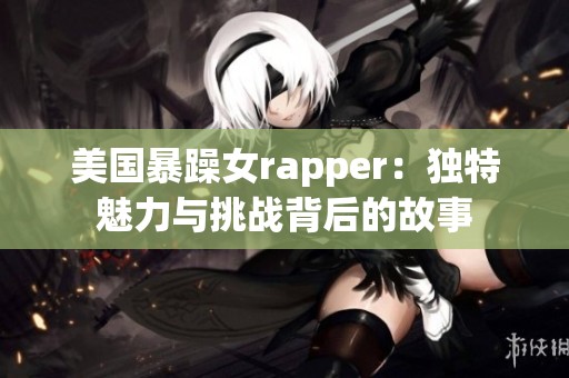 美国暴躁女rapper：独特魅力与挑战背后的故事