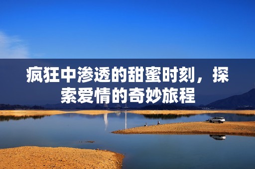 疯狂中渗透的甜蜜时刻，探索爱情的奇妙旅程