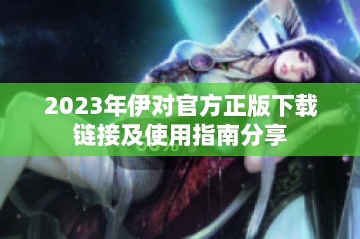 2023年伊对官方正版下载链接及使用指南分享
