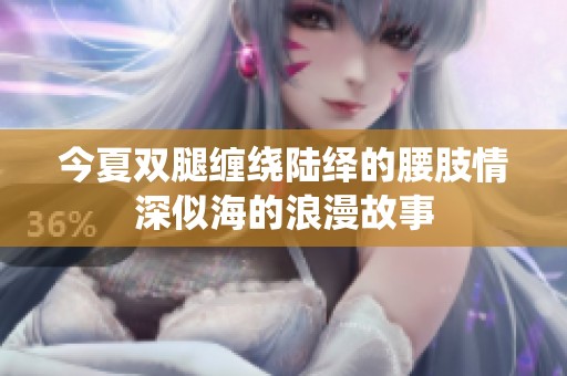 今夏双腿缠绕陆绎的腰肢情深似海的浪漫故事