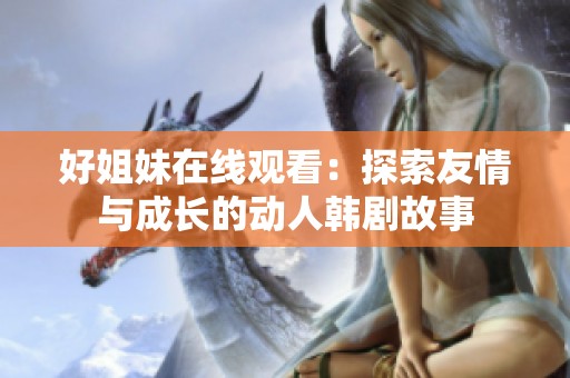 好姐妹在线观看：探索友情与成长的动人韩剧故事