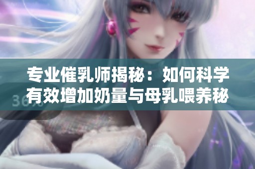 专业催乳师揭秘：如何科学有效增加奶量与母乳喂养秘诀