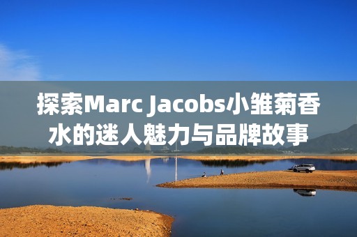 探索Marc Jacobs小雏菊香水的迷人魅力与品牌故事