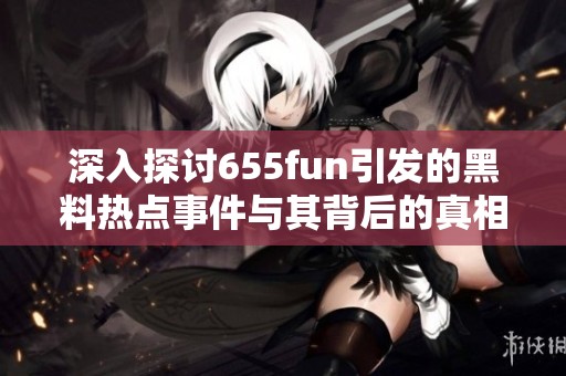 深入探讨655fun引发的黑料热点事件与其背后的真相