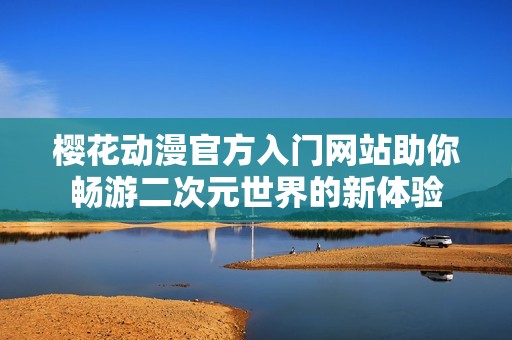 樱花动漫官方入门网站助你畅游二次元世界的新体验