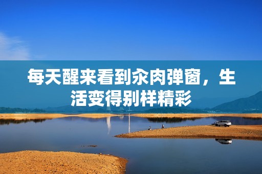每天醒来看到汆肉弹窗，生活变得别样精彩
