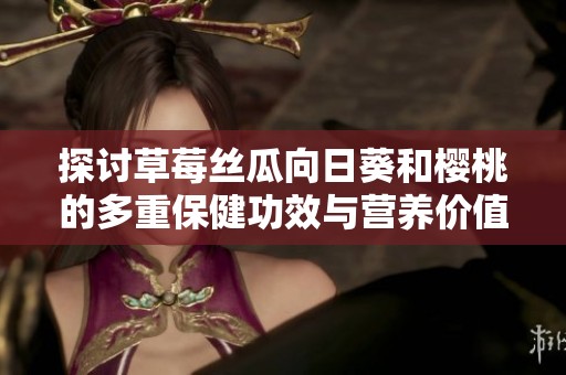 探讨草莓丝瓜向日葵和樱桃的多重保健功效与营养价值