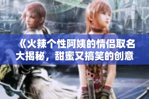 《火辣个性阿姨的情侣取名大揭秘，甜蜜又搞笑的创意组合》