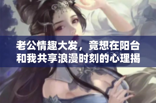 老公情趣大发，竟想在阳台和我共享浪漫时刻的心理揭秘