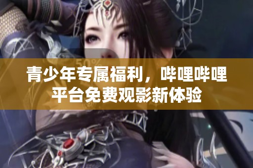 青少年专属福利，哔哩哔哩平台免费观影新体验