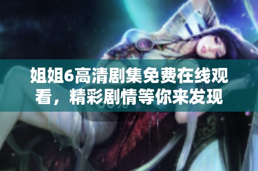 姐姐6高清剧集免费在线观看，精彩剧情等你来发现