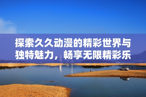 探索久久动漫的精彩世界与独特魅力，畅享无限精彩乐趣