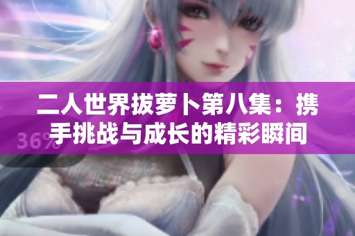二人世界拔萝卜第八集：携手挑战与成长的精彩瞬间