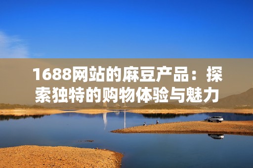1688网站的麻豆产品：探索独特的购物体验与魅力