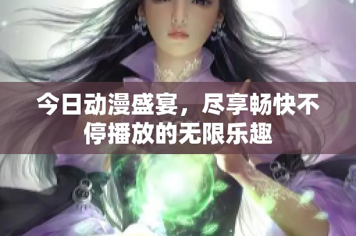 今日动漫盛宴，尽享畅快不停播放的无限乐趣