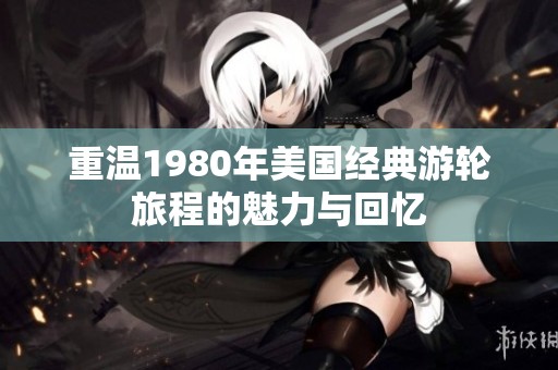 重温1980年美国经典游轮旅程的魅力与回忆