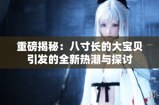 重磅揭秘：八寸长的大宝贝引发的全新热潮与探讨