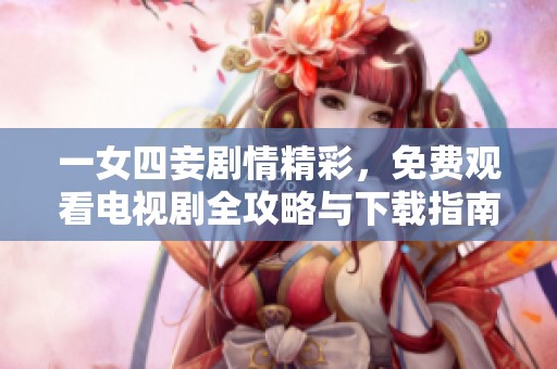 一女四妾剧情精彩，免费观看电视剧全攻略与下载指南