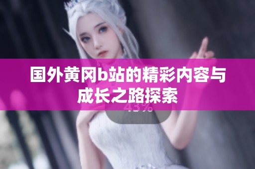 国外黄冈b站的精彩内容与成长之路探索