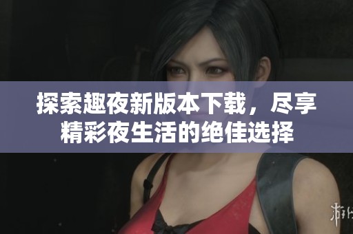 探索趣夜新版本下载，尽享精彩夜生活的绝佳选择