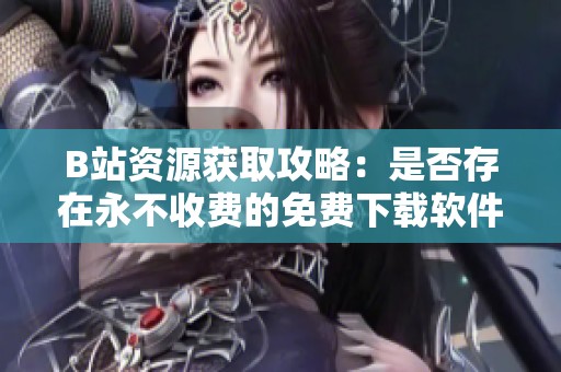B站资源获取攻略：是否存在永不收费的免费下载软件