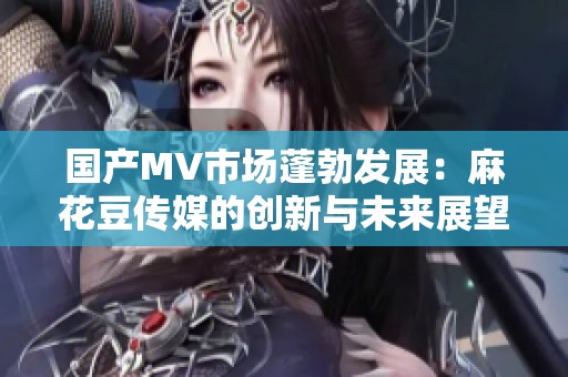 国产MV市场蓬勃发展：麻花豆传媒的创新与未来展望