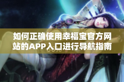 如何正确使用幸福宝官方网站的APP入口进行导航指南