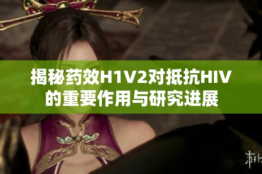 揭秘药效H1V2对抵抗HIV的重要作用与研究进展