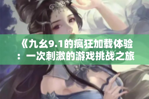 《九幺9.1的疯狂加载体验：一次刺激的游戏挑战之旅》