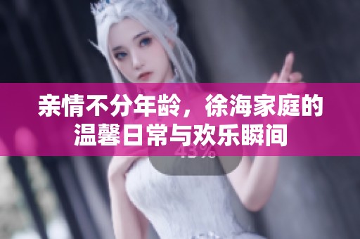 亲情不分年龄，徐海家庭的温馨日常与欢乐瞬间