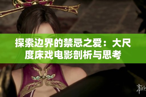 探索边界的禁忌之爱：大尺度床戏电影剖析与思考
